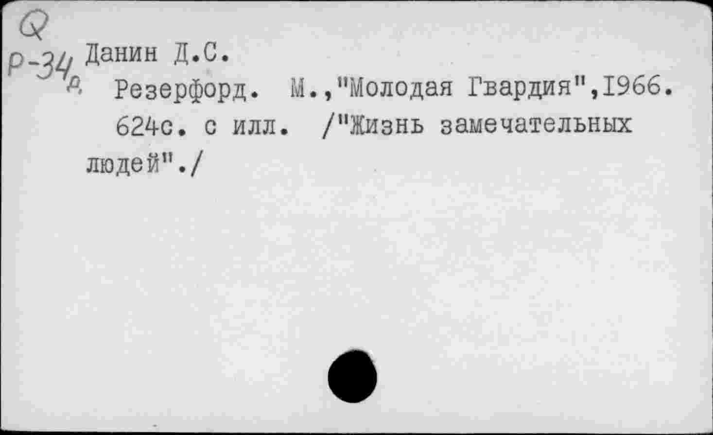 ﻿р_ы Данин Д.С.
р- Резерфорд. М.,"Молодая Гвардия”,1966.
624с. с илл. /"Жизнь замечательных людей"./